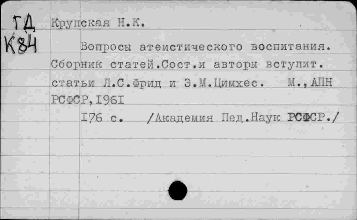 ﻿ГД Крупская Н.К
Вопросы атеистического воспитания.
Сборник статей.Сост.и авторы вступит.
статьи Л.С.Фрид и Э.М.Цимхес. М.,АПН РСФСР,1961 __
176 с. /Академия Пед.Наук РСФСР./